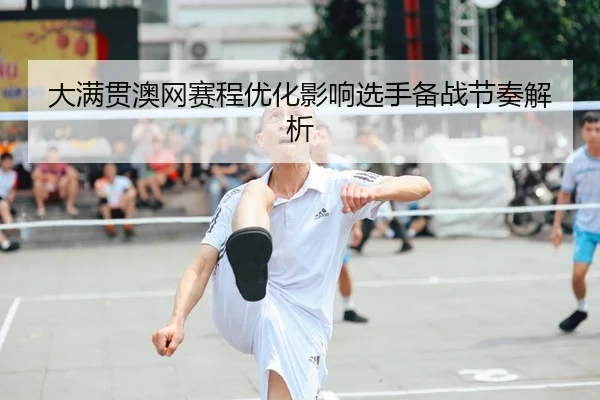 大满贯澳网赛程优化影响选手备战节奏解析